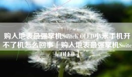 购入地表最强掌机Switch OLED小米手机开不了机怎么回事「购入地表最强掌机Switch OLED」