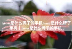 honor是什么牌子的手机honor是什么牌子手机「honor是什么牌子的手机」