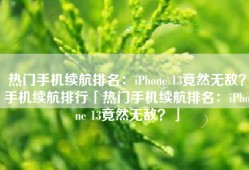 热门手机续航排名：iPhone 13竟然无敌？手机续航排行「热门手机续航排名：iPhone 13竟然无敌？」