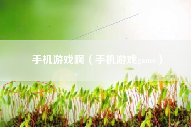 手机游戏啊（手机游戏game）