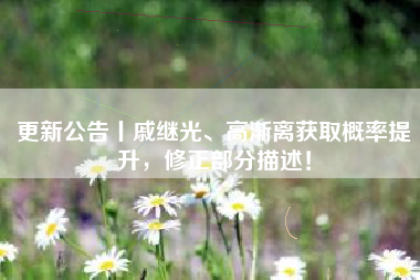 更新公告丨戚继光、高渐离获取概率提升，修正部分描述！